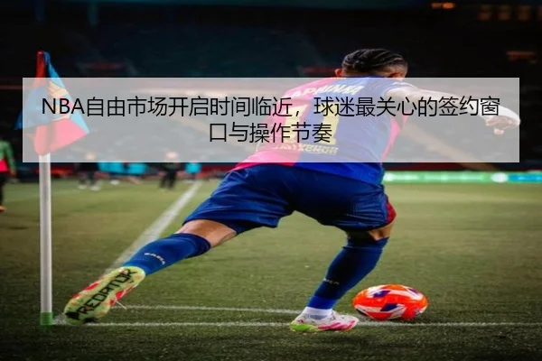NBA自由市场开启时间临近，球迷最关心的签约窗口与操作节奏
